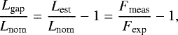 \begin{eqnarray*} \frac{L_{\textrm{gap}}}{L_{\textrm{nom}}} = \frac{L_{\textrm{est}}}{L_{\textrm{nom}}}-1 = \frac{F_{\textrm{meas}}}{F_{\textrm{exp}}}-1,\end{eqnarray*}