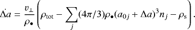\begin{equation*} \dot{\Delta a} = \frac{v_{\perp}}{\rho_{\bullet}} \left( \rho_{\textrm{tot}} - \sum_j (4 \pi/3) \rho_{\bullet} (a_{0j} &#x002B; \Delta a)^3 n_j - \rho_{\textrm{s}} \right) . \end{equation*}