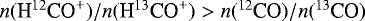 ${n({\textrm{H}^{12}\textrm{CO}^&#x002B;})/{n}({\textrm{H}^{13}\textrm{CO}^&#x002B;}) > {n}({^{12}\textrm{CO}})/{n}({^{13}\textrm{CO}})}$