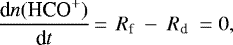 \begin{align*} \frac{\textrm{d}n(\textrm{HCO}^&#x002B;)}{\textrm{d}t}\,{=}\,~R_{\textrm{f}}~-~R_{\textrm{d}}~= 0, \end{align*}