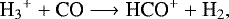 \begin{align*} {\textrm{H}_{3}}^{&#x002B;} &#x002B; \textrm{CO} &\longrightarrow {\textrm{HCO}}^&#x002B; &#x002B; {\textrm{H}_2}, \nonumber \end{align*}