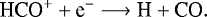 \begin{align*} \textrm{HCO}^&#x002B; &#x002B; \textrm{e}^- &\longrightarrow {\textrm{H}} &#x002B; \textrm{CO} \nonumber. \end{align*}