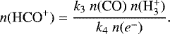 \begin{align*} n(\textrm{HCO}^&#x002B;) = \frac{k_3 ~n(\textrm{CO}) ~ n({\textrm{H}_3^&#x002B;})}{k_4 ~ n({e^-})}.\nonumber \end{align*}