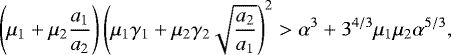 \begin{equation*} \left(\mu_{1} &#x002B; \mu_{2} \frac{a_1}{a_2} \right) \left(\mu_{1} \gamma_{1} &#x002B; \mu_{2}\gamma_{2} \sqrt{\frac{a_{2}}{a_{1} }} \right)^{2} >\alpha^{3} &#x002B; 3^{4/3}\mu_{1}\mu_{2}\alpha^{5/3}, \end{equation*}