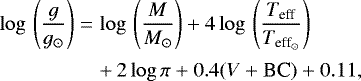 \begin{eqnarray*}\log \,\left(\displaystyle\frac{g}{g_{\odot}}\right) & = &\log\,\left(\displaystyle\frac{M}{M_{\odot}}\right) &#x002B; 4 \log\,\left(\displaystyle\frac{T_{\textrm{eff}}}{T_{\textrm{eff}_{\odot}}}\right) \nonumber \\[2pt] && &#x002B;\,2 \log \pi &#x002B; 0.4 (V &#x002B; \textrm{BC}) &#x002B; 0.11, \end{eqnarray*}