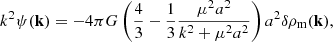 $$ \begin{aligned} k^2 \psi (\mathbf k ) = -4 \pi G \left( \frac{4}{3} - \frac{1}{3} \frac{\mu ^2 a^2}{k^2 + \mu ^2 a^2} \right) a^2 \delta \rho _{\rm m}(\mathbf k ) , \end{aligned} $$