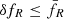 $ \delta f_R \leq \bar{f}_R $