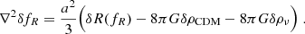 $$ \begin{aligned} \nabla ^2 \delta f_R = \frac{a^2}{3} \Big ( \delta R(f_R) - 8 \pi G \delta \rho _{\rm CDM} - 8 \pi G \delta \rho _{\nu }\Big )\; . \end{aligned} $$