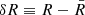 $ \delta R \equiv R - \bar{R} $