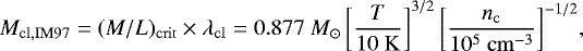\begin{equation*} M_{\mathrm{cl,IM97}}= (M/L)_{\mathrm{crit}}\times\lambda_{\mathrm{cl}}= 0.877~M_{\odot} \left[\frac{T}{10~\mathrm{K}}\right]^{3/2} \left[\frac{n_{\mathrm{c}}}{10^{5}~\mathrm{cm}^{-3}}\right]^{-1/2}\!, \end{equation*}