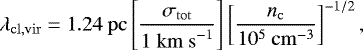 \begin{equation*} \lambda_{\mathrm{cl,vir}}= 1.24~\mathrm{pc} \left[\frac{\sigma_{\mathrm{tot}}}{1~\mathrm{km~s}^{-1}}\right] \left[\frac{n_{\mathrm{c}}}{10^{5}~\mathrm{cm}^{-3}}\right]^{-1/2}, \end{equation*}
