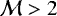 $\mathcal{M}>2$