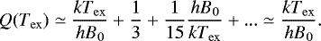 \begin{equation*}Q(T_{\mathrm{ex}}) \simeq \frac{kT_{\mathrm{ex}}}{hB_{\mathrm{0}}} &#x002B; \frac{1}{3} &#x002B; \frac{1}{15}\frac{hB_{\mathrm{0}}}{kT_{\mathrm{ex}}} &#x002B;... \simeq \frac{kT_{\mathrm{ex}}}{hB_{\mathrm{0}}}. \end{equation*}