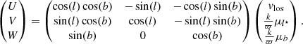 $$ \begin{aligned} \begin{pmatrix} U \\ V \\ W \end{pmatrix} = \begin{pmatrix} \cos (l) \cos (b)&-\sin (l)&-\cos (l) \sin (b) \\ \sin (l) \cos (b)&\cos (l)&-\sin (l) \sin (b) \\ \sin (b)&0&\cos (b) \end{pmatrix} \begin{pmatrix} { v}_\mathrm{los} \\ \frac{k}{\varpi } \mu _{l^\star } \\ \frac{k}{\varpi } \mu _{b} \end{pmatrix} . \end{aligned} $$