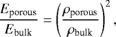 \begin{equation*} \frac{ E_{\textrm{porous}}}{E_{\textrm{bulk}}}= \left(\frac{\rho_{\textrm{porous}}}{\rho_{\textrm{bulk}}}\right)^2 ,\end{equation*}