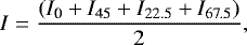 \begin{equation*} I = \frac{(I_{\textrm{0}} &#x002B; I_{\textrm{45}} &#x002B; I_{\textrm{22.5}} &#x002B; I_{\textrm{67.5}})}{2},\end{equation*}