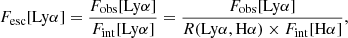 $$ \begin{aligned} F_{\rm esc}[\mathrm{Ly}\alpha ]= \dfrac{F_{\rm obs}[\mathrm{Ly}\alpha ]}{F_{\rm int}[\mathrm{Ly}\alpha ]}=\dfrac{F_{\rm obs}[\mathrm{Ly}\alpha ]}{R(\mathrm{Ly}\alpha ,\mathrm{H}\alpha ) \times F_{\rm int}[\mathrm{H}\alpha ]}, \end{aligned} $$