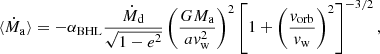 $$ \begin{aligned} \langle \dot{M}_\mathrm{a} \rangle = -\alpha _\mathrm{BHL} \frac{\dot{M}_\mathrm{d} }{\sqrt{1-e^2}} \left(\frac{G M_\mathrm{a} }{a { v}_\mathrm{w} ^2}\right)^2 \left[1+\left(\frac{{ v}_\mathrm{orb} }{{ v}_\mathrm{w} }\right)^2\right]^{-3/2}, \end{aligned} $$