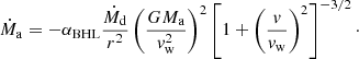 $$ \begin{aligned} \dot{M}_\mathrm{a} = -\alpha _\mathrm{BHL} \frac{\dot{M}_\mathrm{d} }{r^2} \left(\frac{G M_\mathrm{a} }{{ v}_\mathrm{w} ^2}\right)^2 \left[1+\left(\frac{{ v}}{{ v}_\mathrm{w} }\right)^2\right]^{-3/2}\cdot \end{aligned} $$
