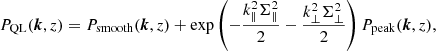 $$ \begin{aligned} P_{\rm QL}({\boldsymbol{k}},z) = P_{\rm smooth}({\boldsymbol{k}},z) + \exp \left(-\frac{k_{\parallel }^2 \Sigma _{\parallel }^2}{2} -\frac{k_{\perp }^2 \Sigma _{\perp }^2}{2} \right) P_{\rm peak}({\boldsymbol{k}},z), \end{aligned} $$