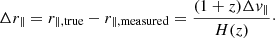 $$ \begin{aligned} \Delta r_{\parallel } = r_{\parallel ,\mathrm{true}}-r_{\parallel ,\mathrm{measured}} = \frac{(1+z)\Delta { v}_{\parallel }}{H(z)}\cdot \end{aligned} $$