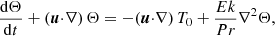 $$ \begin{aligned}&\frac{\mathrm{d} \Theta }{\mathrm{d} t} + (\boldsymbol{u} {\cdot } \nabla ) \, \Theta = - (\boldsymbol{u} {\cdot } \nabla ) \, T_0 + \frac{Ek}{Pr} \nabla ^2 \Theta , \end{aligned} $$
