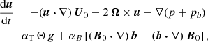 $$ \begin{aligned}&\frac{\mathrm{d} \boldsymbol{u}}{\mathrm{d} t} = - (\boldsymbol{u} \boldsymbol{\cdot } \nabla ) \, \boldsymbol{U}_0 -2 \, \boldsymbol{\Omega } \times \boldsymbol{u} - \nabla (p + p_b)\nonumber \\&\quad -\alpha _{\rm T} \, \Theta \, \boldsymbol{g} + \alpha _B \left[ (\boldsymbol{B}_0 \boldsymbol{\cdot } \nabla ) \, \boldsymbol{b} + (\boldsymbol{b} \boldsymbol{\cdot } \nabla ) \, \boldsymbol{B}_0 \right], \end{aligned} $$