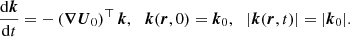 $$ \begin{aligned} \frac{\mathrm{d} \boldsymbol{k}}{\mathrm{d} t} = - \left( \boldsymbol{\nabla } \boldsymbol{U}_0 \right)^\top \boldsymbol{k}, \ \, \ \boldsymbol{k}(\boldsymbol{r},0) = \boldsymbol{k}_0, \ \, \ |\boldsymbol{k}(\boldsymbol{r},t)| = |\boldsymbol{k}_0|. \end{aligned} $$