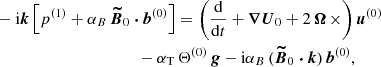 $$ \begin{aligned}&-\mathrm{i} \boldsymbol{k} \left[ p^{(1)} + \alpha _B \, \boldsymbol{\widetilde{B}}_0 \boldsymbol{\cdot } \boldsymbol{b}^{(0)} \right] = \left( \frac{\mathrm{d} }{\mathrm{d} t} + \boldsymbol{\nabla } \boldsymbol{U}_0 + 2 \, \boldsymbol{\Omega } \, \times \right) \boldsymbol{u}^{(0)}\nonumber \\&\qquad \qquad \qquad \qquad \qquad \quad - \alpha _{\rm T} \, \Theta ^{(0)} \, \boldsymbol{g} - \mathrm{i} \alpha _B \, (\boldsymbol{\widetilde{B}}_0 \boldsymbol{\cdot } \boldsymbol{k}) \, \boldsymbol{b}^{(0)}, \end{aligned} $$