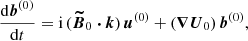 $$ \begin{aligned}&\frac{\mathrm{d} \boldsymbol{b}^{(0)}}{\mathrm{d} t} = \mathrm{i} \, (\boldsymbol{\widetilde{B}}_0 \boldsymbol{\cdot } \boldsymbol{k}) \, \boldsymbol{u}^{(0)} + (\boldsymbol{\nabla } \boldsymbol{U}_0) \, \boldsymbol{b}^{(0)}, \end{aligned} $$