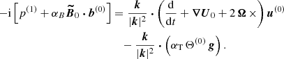 $$ \begin{aligned} -\mathrm{i} \left[ p^{(1)} + \alpha _B \boldsymbol{\widetilde{B}}_0 \boldsymbol{\cdot } \boldsymbol{b}^{(0)} \right]&= \frac{\boldsymbol{k}}{|\boldsymbol{k}|^2} \boldsymbol{\cdot } \left( \frac{\mathrm{d} }{\mathrm{d} t} + \boldsymbol{\nabla } \boldsymbol{U}_0 + 2 \, \boldsymbol{\Omega } \, \times \right) \boldsymbol{u}^{(0)} \nonumber \\&\quad - \frac{\boldsymbol{k}}{|\boldsymbol{k}|^2} \boldsymbol{\cdot } \left( \alpha _{\rm T} \, \Theta ^{(0)} \, \boldsymbol{g} \right). \end{aligned} $$