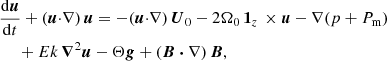 $$ \begin{aligned}&\frac{\mathrm{d} \boldsymbol{u}}{\mathrm{d} t} + (\boldsymbol{u} {\cdot } \nabla ) \, \boldsymbol{u} = - (\boldsymbol{u} {\cdot } \nabla ) \, \boldsymbol{U}_0 - 2 \Omega _0 \, \boldsymbol{1}_z \, \times \boldsymbol{u} -\nabla (p + P_{\rm m})\nonumber \\&\quad \,\, + Ek \, \boldsymbol{\nabla }^2 \boldsymbol{u} - \Theta \boldsymbol{g} + (\boldsymbol{B}\boldsymbol{\cdot } \nabla ) \, \boldsymbol{B} , \end{aligned} $$