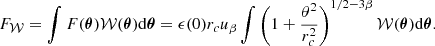 $$ \begin{aligned} F_{\mathcal{W} } = \int F(\boldsymbol{\theta }) \mathcal{W} (\boldsymbol{\theta }) \mathrm{d} \boldsymbol{\theta } = \epsilon (0) r_c u_{\beta } \int \left(1+ \frac{\theta ^2}{r_c^2} \right)^{1/2-3\beta } \mathcal{W} (\boldsymbol{\theta }) \mathrm{d} \boldsymbol{\theta }. \end{aligned} $$