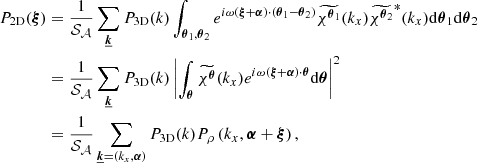 $$ \begin{aligned} P_{\rm 2D}(\boldsymbol{\xi })&= \frac{1}{\mathcal{S} _{\mathcal{A} }} \sum _{\boldsymbol{\underline{k}}} P_{\rm 3D}(k) \int _{\boldsymbol{\theta }_1, \boldsymbol{\theta }_2} e^{i \omega \left( \boldsymbol{\xi } + \boldsymbol{\alpha } \right) \cdot \left( \boldsymbol{\theta }_1 - \boldsymbol{\theta }_2 \right)} \widetilde{\chi ^{\boldsymbol{\theta }_1}}(k_{x}) \widetilde{\chi ^{\boldsymbol{\theta }_2}}^*(k_{x}) \mathrm{d} \boldsymbol{\theta }_1 \mathrm{d} \boldsymbol{\theta }_2 \\&= \frac{1}{\mathcal{S} _{\mathcal{A} }} \sum _{\boldsymbol{\underline{k}}} P_{\rm 3D}(k) \left| \int _{\boldsymbol{\theta }} \widetilde{\chi ^{\boldsymbol{\theta }}}(k_{x}) e^{i \omega (\boldsymbol{\xi }+ \boldsymbol{\alpha }) \cdot \boldsymbol{\theta }} \mathrm{d} \boldsymbol{\theta } \right|^2 \\&= \frac{1}{\mathcal{S} _{\mathcal{A} }} \sum _{\boldsymbol{\underline{k}}= (k_x, \boldsymbol{\alpha })} P_{\rm 3D}(k) P_{\rho }\left(k_x,\boldsymbol{\alpha } + \boldsymbol{\xi } \right) , \end{aligned} $$