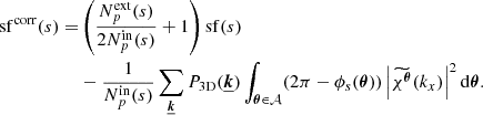$$ \begin{aligned} \mathrm{sf} ^\mathrm{corr} (s) =&\left( \frac{N_p^\mathrm{ext}(s)}{2N_p^\mathrm{in}(s)} +1 \right) \mathrm{sf} (s) \nonumber \\&- \frac{1}{N_p^\mathrm{in}(s)} \sum _{\boldsymbol{\underline{k}}} P_{\rm 3D}(\boldsymbol{\underline{k}}) \int _{\boldsymbol{\theta } \in \mathcal{A} } (2 \pi - \phi _{s}(\boldsymbol{\theta })) \left|\widetilde{\chi ^{\boldsymbol{\theta }}}(k_x) \right|^2 \mathrm{d} \boldsymbol{\theta }. \end{aligned} $$