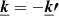 $ \boldsymbol{\underline{k}} = -\boldsymbol{\underline{k}\prime} $
