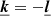 $ \boldsymbol{\underline{k}} = -\boldsymbol{\underline{l}} $