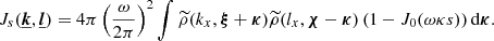 $$ \begin{aligned} J_{s}(\boldsymbol{\underline{k}},\boldsymbol{\underline{l}}) = 4\pi \left(\frac{\omega }{2 \pi }\right)^2 \int \widetilde{\rho }(k_x, \boldsymbol{\xi }+\boldsymbol{\kappa }) \widetilde{\rho }(l_x, \boldsymbol{\chi } - \boldsymbol{\kappa }) \left( 1- J_0(\omega \kappa s) \right) \mathrm{d} \boldsymbol{\kappa } . \end{aligned} $$