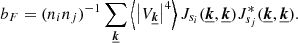 $$ \begin{aligned} b_F = (n_i n_j)^{-1} \sum _{\boldsymbol{\underline{k}}} \left\langle \left| V_{\boldsymbol{\underline{k}}} \right|^4 \right\rangle J_{s_i}(\boldsymbol{\underline{k}}, \boldsymbol{\underline{k}}) J_{s_j}^*(\boldsymbol{\underline{k}}, \boldsymbol{\underline{k}}). \end{aligned} $$