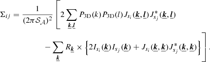 $$ \begin{aligned} \Sigma _{ij}&= \frac{1}{(2 \pi \mathcal{S} _{\mathcal{A} })^2} \left[ 2 \sum _{\boldsymbol{\underline{k}}, \boldsymbol{\underline{l}}} P_{\rm 3D}(k) P_{\rm 3D}(l) J_{s_i}(\boldsymbol{\underline{k}}, \boldsymbol{\underline{l}}) J_{s_j}^*(\boldsymbol{\underline{k}}, \boldsymbol{\underline{l}}) \right.\nonumber \\&\qquad \qquad \quad \left.- \sum _{\boldsymbol{\underline{k}}} R_{\boldsymbol{\underline{k}}} \times \left\{ 2 I_{s_i}(\boldsymbol{\underline{k}}) I_{s_j} (\boldsymbol{\underline{k}}) + J_{s_i}(\boldsymbol{\underline{k}}, \boldsymbol{\underline{k}}) J_{s_j}^*(\boldsymbol{\underline{k}}, \boldsymbol{\underline{k}}) \right\} \right] . \end{aligned} $$