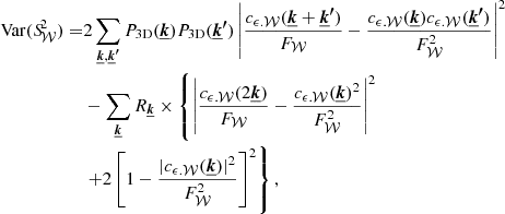 $$ \begin{aligned} \mathrm{Var} ({S\!}_{\mathcal{W} }^2) =&2 \sum _{\boldsymbol{\underline{k}}, \boldsymbol{\underline{k}^{\prime }}} P_{\rm 3D}(\boldsymbol{\underline{k}}) P_{\rm 3D}(\boldsymbol{\underline{k}^{\prime }}) \left| \frac{c_{\epsilon .\mathcal{W} } (\boldsymbol{\underline{k}} + \boldsymbol{\underline{k}^{\prime }}) }{F_{\mathcal{W} }} - \frac{ c_{\epsilon . \mathcal{W} }(\boldsymbol{\underline{k}}) c_{\epsilon . \mathcal{W} }(\boldsymbol{\underline{k}^{\prime }}) }{F_{\mathcal{W} }^2} \right|^2 \nonumber \\& - \sum _{\boldsymbol{\underline{k}}} R_{\boldsymbol{\underline{k}}} \times \left\{ \left| \frac{c_{\epsilon . \mathcal{W} }(2 \boldsymbol{\underline{k}})}{F_{\mathcal{W} }} - \frac{c_{\epsilon . \mathcal{W} }(\boldsymbol{\underline{k}})^2}{F_{\mathcal{W} }^2} \right|^2 \right. \nonumber \\&\left. + 2 \left[ 1- \frac{|c_{\epsilon . \mathcal{W} }(\boldsymbol{\underline{k}})|^2}{F_{\mathcal{W} }^2} \right]^2\right\} , \end{aligned} $$