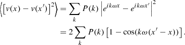 $$ \begin{aligned} \left\langle \left[ v(x)-v(x^{\prime }) \right]^2 \right\rangle&= \sum _k P(k) \left| e^{i k\omega x} - e^{i k\omega x^{\prime }} \right|^2\\ &= 2 \sum _k P(k) \left[ 1- \cos (k \omega (x^{\prime }-x)) \right] . \end{aligned} $$
