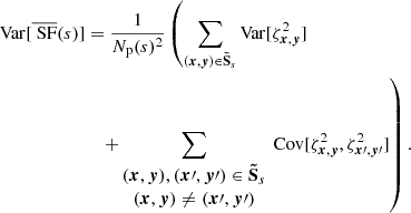 $$ \begin{aligned} \mathrm{Var} [\overline{\text{ SF}}(s)]&= \frac{1}{N_{\rm p}(s)^2} \left( \sum _{({{\boldsymbol{x}}}, {\boldsymbol{y}}) \in \boldsymbol{\tilde{\mathrm{S}}}_s} \mathrm{Var} [\zeta _{{{\boldsymbol{x}}}, {\boldsymbol{y}}}^2]\right. \\&\quad \left.+\sum _{\begin{matrix} ({{\boldsymbol{x}}}, {\boldsymbol{y}}), ({{\boldsymbol{x}}\prime }, {{\boldsymbol{y}}\prime }) \in \boldsymbol{\tilde{\mathrm{S}}}_s \\ ({{\boldsymbol{x}}}, {\boldsymbol{y}}) \ne ({{\boldsymbol{x}}\prime }, {{\boldsymbol{y}}\prime }) \end{matrix}} \text{ Cov} [\zeta _{{{\boldsymbol{x}}}, {\boldsymbol{y}}}^2, \zeta _{{{\boldsymbol{x}}\prime }, {{\boldsymbol{y}}\prime }}^2] \right). \end{aligned} $$