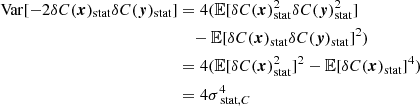 $$ \begin{aligned} \mathrm{Var} [-2 \delta C({{\boldsymbol{x}}})_{\rm stat} \delta C({\boldsymbol{y}})_{\rm stat}]&= 4 (\mathbb{E} [\delta C({{\boldsymbol{x}}})_{\rm stat}^2 \delta C({\boldsymbol{y}})_{\rm stat}^2] \\&\quad - \mathbb{E} [\delta C({{\boldsymbol{x}}})_{\rm stat} \delta C({\boldsymbol{y}})_{\rm stat}]^2) \\&= 4 (\mathbb{E} [\delta C({{\boldsymbol{x}}})_{\rm stat}^2]^2 - \mathbb{E} [\delta C({{\boldsymbol{x}}})_{\rm stat}]^4) \\&= 4 \sigma _{\text{ stat}, C}^4 \end{aligned} $$