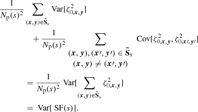 $$ \begin{aligned} \frac{1}{N_{\rm p}(s)^2}&\sum _{({{\boldsymbol{x}}}, {\boldsymbol{y}}) \in \boldsymbol{\tilde{\mathrm{S}}}_s} \mathrm{Var} [\zeta _{0, {{\boldsymbol{x}}}, {\boldsymbol{y}}}^2] \\&\quad + \frac{1}{N_{\rm p}(s)^2} \sum _{\begin{matrix} ({{\boldsymbol{x}}}, {\boldsymbol{y}}), ({\boldsymbol{x}}\prime , {\boldsymbol{y}}\prime ) \in \boldsymbol{\tilde{\mathrm{S}}}_s \\ ({{\boldsymbol{x}}}, {\boldsymbol{y}}) \ne ({\boldsymbol{x}}\prime , {\boldsymbol{y}}\prime ) \end{matrix}} \text{ Cov} [\zeta ^2_{0, {{\boldsymbol{x}}}, {\boldsymbol{y}}}, \zeta ^2_{0, {\boldsymbol{x}}\prime , {\boldsymbol{y}}\prime }] \\&= \frac{1}{N_{\rm p}(s)^2} \text{ Var} [\sum _{({{\boldsymbol{x}}}, {\boldsymbol{y}}) \in \boldsymbol{\tilde{\mathrm{S}}}_s} \zeta ^2_{0, {{\boldsymbol{x}}}, {\boldsymbol{y}}}] \\&= \text{ Var}[\text{ SF}(s)]. \end{aligned} $$