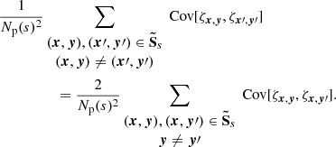 $$ \begin{aligned} \frac{1}{N_{\rm p}(s)^2}&\sum _{\begin{matrix} ({{\boldsymbol{x}}}, {\boldsymbol{y}}), ({\boldsymbol{x}}\prime , {\boldsymbol{y}}\prime ) \in \boldsymbol{\tilde{\mathrm{S}}}_s \\ ({{\boldsymbol{x}}}, {\boldsymbol{y}}) \ne ({\boldsymbol{x}}\prime , {\boldsymbol{y}}\prime ) \end{matrix}} \text{ Cov} [\zeta _{{{\boldsymbol{x}}}, {\boldsymbol{y}}}, \zeta _{{\boldsymbol{x}}\prime , {\boldsymbol{y}}\prime }] \\&\quad = \frac{2}{N_{\rm p}(s)^2} \sum _{\begin{matrix} ({{\boldsymbol{x}}}, {\boldsymbol{y}}), ({{\boldsymbol{x}}},{\boldsymbol{y}}\prime ) \in \boldsymbol{\tilde{\mathrm{S}}}_s \\ {\boldsymbol{y}} \ne {\boldsymbol{y}}\prime \end{matrix}} \text{ Cov} [\zeta _{{{\boldsymbol{x}}}, {\boldsymbol{y}}}, \zeta _{{\boldsymbol{x}}, {\boldsymbol{y}}\prime }]. \end{aligned} $$