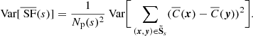 $$ \begin{aligned} \text{ Var}[\overline{\text{ SF}}(s)] = \frac{1}{N_{\rm p}(s)^2} \text{ Var} \bigg [ \sum _{({{\boldsymbol{x}}}, {\boldsymbol{y}}) \in \boldsymbol{\tilde{\mathrm{S}}}_s} (\overline{C}({{\boldsymbol{x}}}) - \overline{C}({\boldsymbol{y}}))^2 \bigg ]. \end{aligned} $$