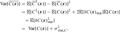$$ \begin{aligned} \text{ Var}[\overline{C({\boldsymbol{x}})}]&= \mathbb{E} [\overline{C}^2({\boldsymbol{x}})] - \mathbb{E} [\overline{C}({\boldsymbol{x}})]^2 \\&= \mathbb{E} [C^2({\boldsymbol{x}})] - \mathbb{E} [C({\boldsymbol{x}})]^2 + 2\mathbb{E} [\delta C({\boldsymbol{x}})_{\rm stat}] \mathbb{E} [C({\boldsymbol{x}})] \\&\quad + \mathbb{E} [\delta C({\boldsymbol{x}})_{\rm stat}^2] \\&= \text{ Var}[C({\boldsymbol{x}})] + \sigma _{\text{ stat}, C}^2. \end{aligned} $$