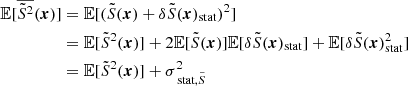 $$ \begin{aligned} \mathbb{E} [\overline{\tilde{S}^2}({\boldsymbol{x}})]&= \mathbb{E} [(\tilde{S}({\boldsymbol{x}})+\delta \tilde{S}({\boldsymbol{x}})_{\rm stat})^2] \\&=\mathbb{E} [\tilde{S}^2({\boldsymbol{x}})] + 2\mathbb{E} [\tilde{S}({\boldsymbol{x}})]\mathbb{E} [\delta \tilde{S}({\boldsymbol{x}})_{\rm stat}]+\mathbb{E} [\delta \tilde{S}({\boldsymbol{x}})_{\rm stat}^2] \\&=\mathbb{E} [\tilde{S}^2({\boldsymbol{x}})] + \sigma _{\text{ stat}, \tilde{S}}^2 \end{aligned} $$
