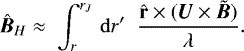 \begin{equation*}\hat{\bm{B}}_H \approx \;\int_r^{r_J}\,\mathrm{d} r^{\prime} \; \;\frac{{\hat{\mathbf{r}}}\times(\bm{U}\times\tilde{\bm{B}})}{\lambda} .\end{equation*}